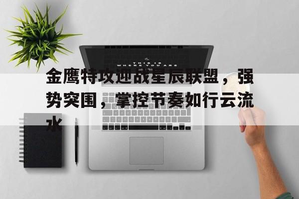 华体会登入-金鹰特攻迎战星辰联盟，强势突围，掌控节奏如行云流水